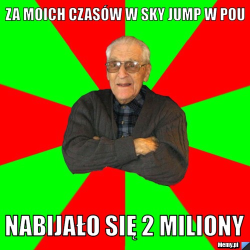 Za moich czasów w sky jump w pou nabijało się 2 miliony