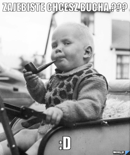 Zajebiste chcesz bucha.??? :D