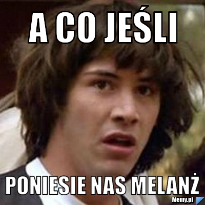 A co jeśli poniesie nas melanż