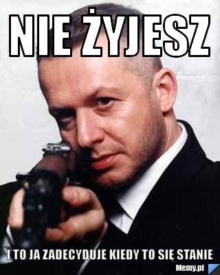 Nie żyjesz i to ja zadecyduje kiedy to się stanie