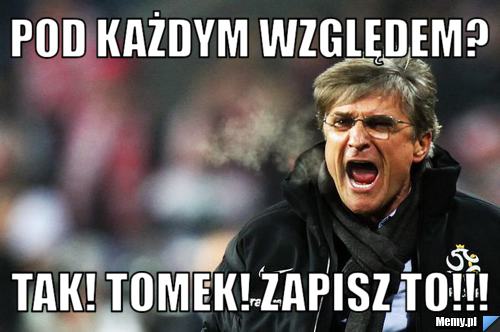 Pod każdym względem? Tak! TOMEK! ZAPISZ TO!!!