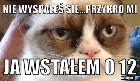 Nie wyspałeś się...przykro mi  ja wstałem o 12