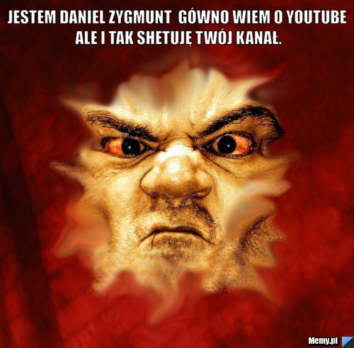 Jestem daniel Zygmunt  gówno wiem o youtube ale i tak shetuję twój kanał. 