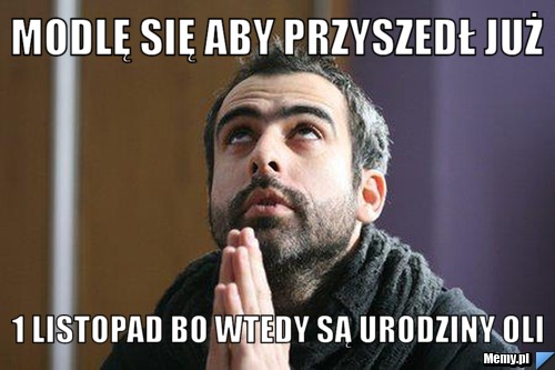 Modlę się aby przyszedł już 1 listopad bo wtedy są urodziny Oli