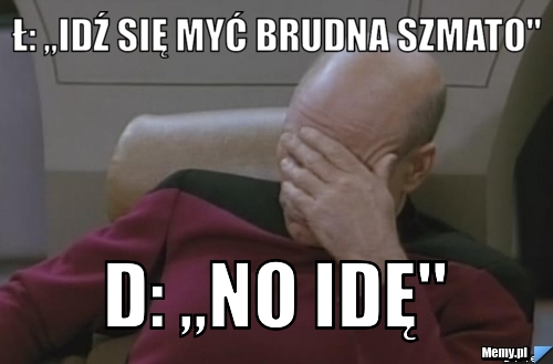 Ł: ,,Idź się myć brudna szmato"  D: ,,No idę"