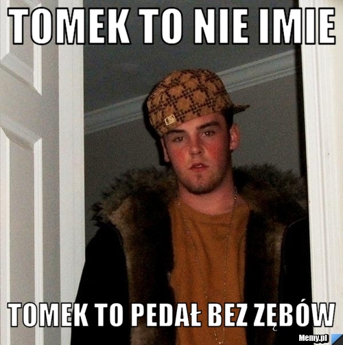 Tomek to nie imie tomek to pedał bez zęb&oacute;w