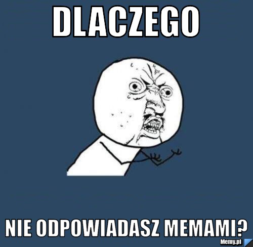 Dlaczego nie odpowiadasz memami?