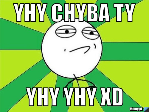 Yhy chyba ty  yhy yhy xD