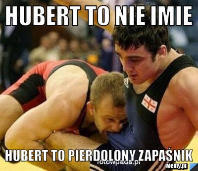 Hubert to nie imie Hubert to pierdolony zapaśnik