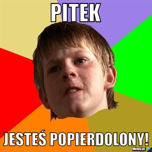 Pitek JESTEŚ POPIERDOLONY!