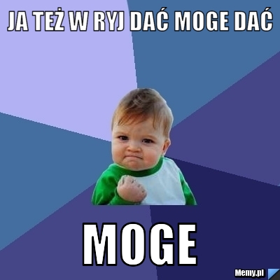 JA też w ryj dać moge dać Moge