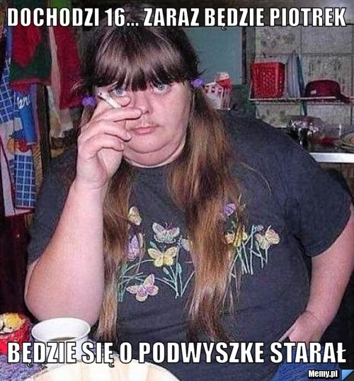Dochodzi 16... Zaraz Będzie Piotrek Będzie się o podwyszke starał