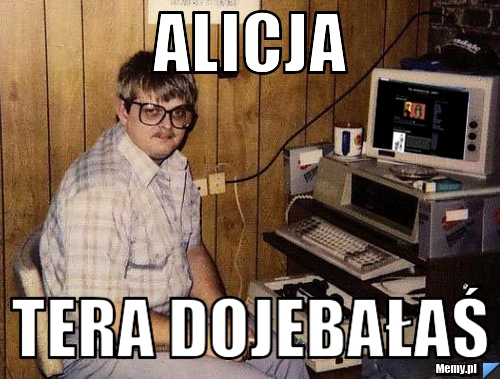 Alicja  tera dojebałaś