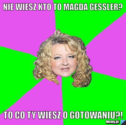 Nie wiesz kto to Magda Gessler? To co ty wiesz o gotowaniu?!