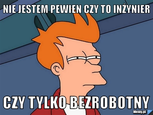 Nie jestem pewien czy to inżynier Czy tylko bezrobotny
