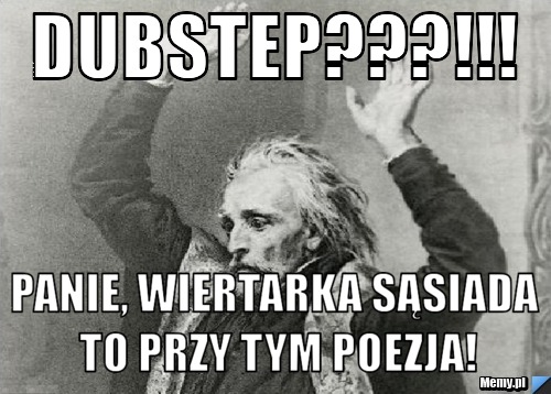 Dubstep???!!! Panie, wiertarka sąsiada to przy tym poezja!
