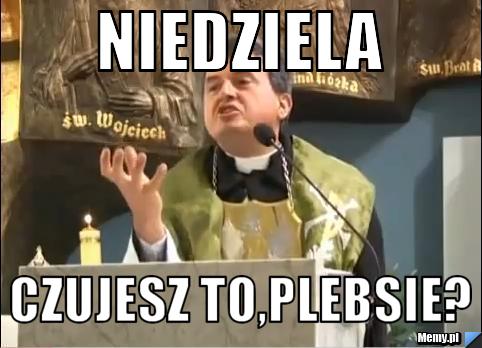 Niedziela czujesz to,plebsie?