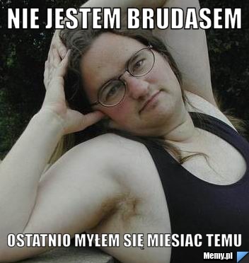 Nie jestem brudasem ostatnio myłem się miesiac temu