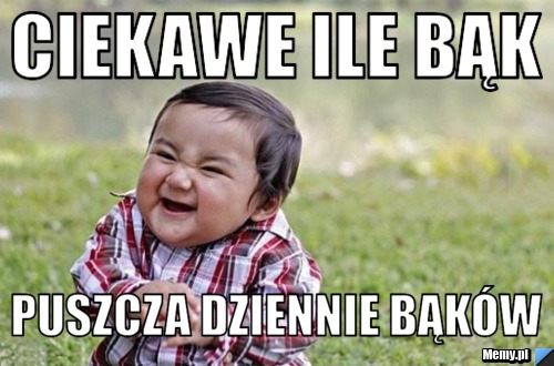 Ciekawe ile bąk  puszcza dziennie bąków 