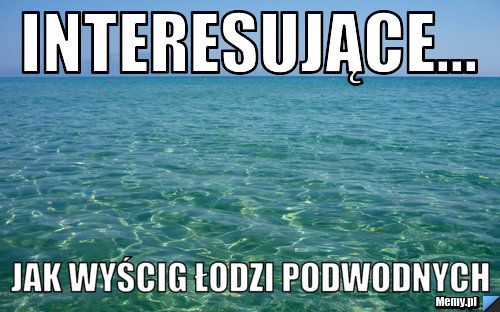 Interesujące... jak wyścig łodzi podwodnych