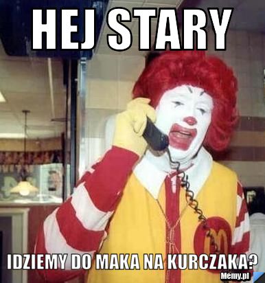 Hej stary Idziemy do maka na kurczaka?