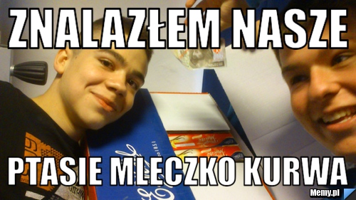 Znalazłem nasze  ptasie mleczko kurwa 
