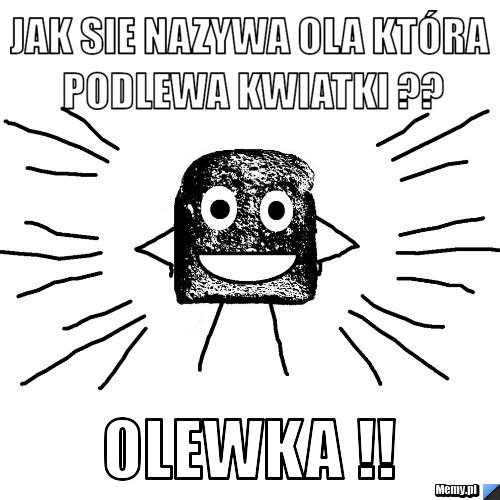 Jak sie nazywa Ola która podlewa kwiatki ?? Olewka !!