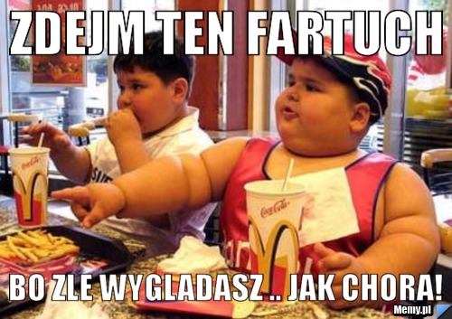 Zdejm ten fartuch bo zle wygladasz .. jak chora!
