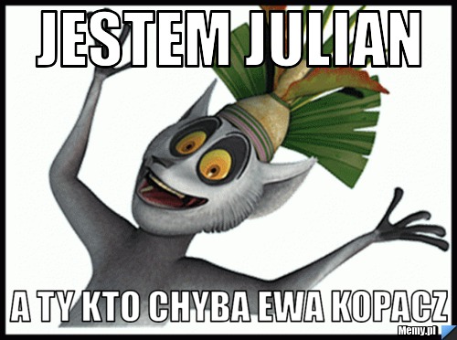 Jestem Julian  a ty kto chyba Ewa Kopacz 