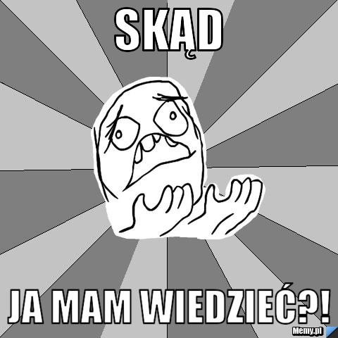Skąd Ja mam wiedzieć?!