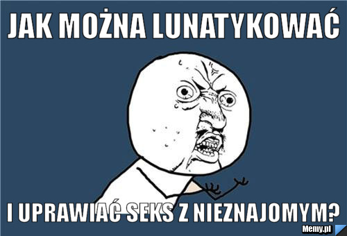 JAK MOŻNA LUNATYKOWAĆ I UPRAWIAĆ SEKS Z NIEZNAJOMYM?