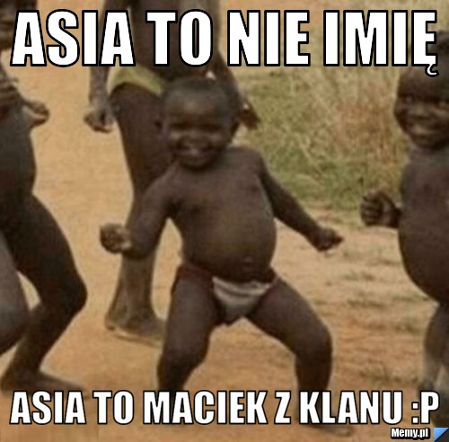 Asia to nie imię Asia to maciek z klanu :P 