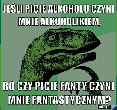 Jeśli picie alkoholu czyni mnie alkoholikiem, ro czy picie fanty czyni mnie fantastycznym?