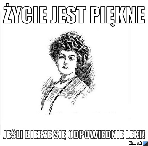 Życie jest piękne Jeśli bierze się odpowiednie leki!