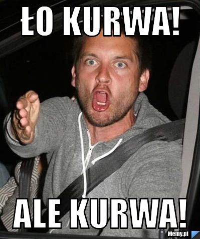 Ło kurwa! ale kurwa!