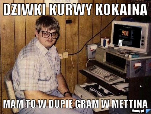  dziwki kurwy kokaina   mam to w dupie gram w mettina