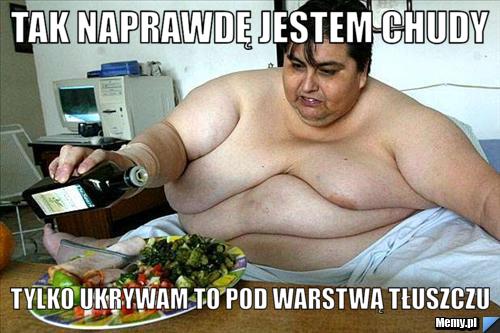 Tak naprawdę jestem chudy Tylko ukrywam to pod warstwą tłuszczu