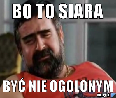 Bo to siara być nie ogolonym