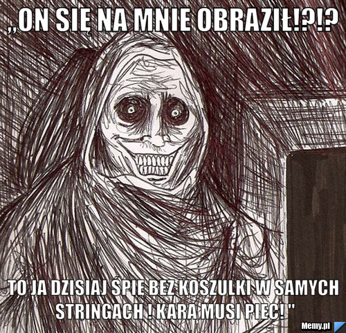 ,,ON się na mnie obraził!?!? to ja dzisiaj śpię bez koszulki w samych stringach ! kara musi piec! "