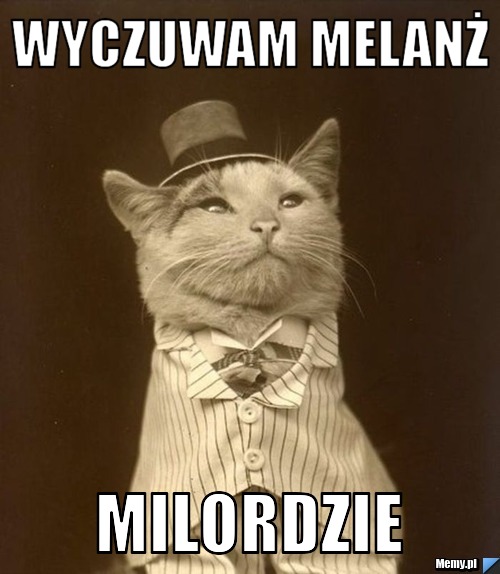 Wyczuwam melanż  milordzie