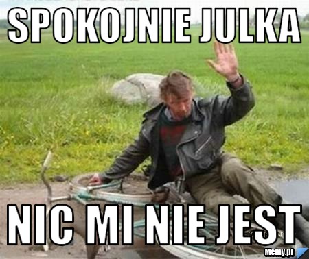 Spokojnie julka nic mi nie jest