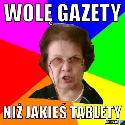 Wolę gazety  Niż jakieś tablety 