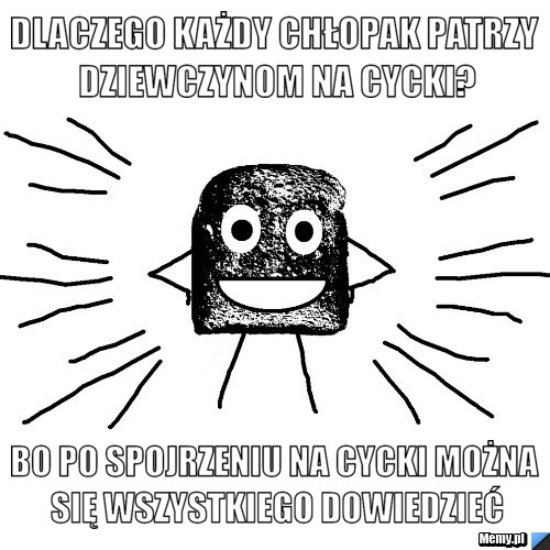 Dlaczego każdy chłopak patrzy dziewczynom na cycki? bo po spojrzeniu na cycki można się wszystkiego dowiedzieć