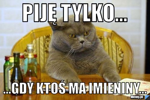 Piję tylko... ...gdy ktoś ma imieniny...