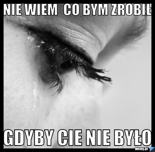 Nie wiem  co bym zrobił gdyby Cie nie było