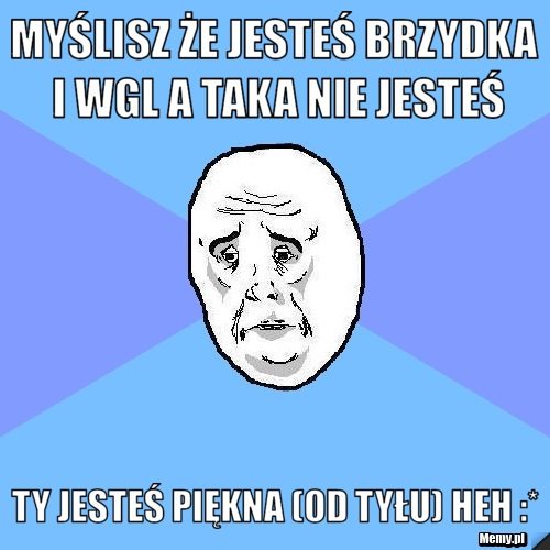 Myślisz że jesteś brzydka i wgl a taka nie jesteś Ty jesteś Piękna (od tyłu) heh :*