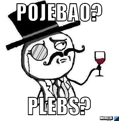 Pojebao? plebs?