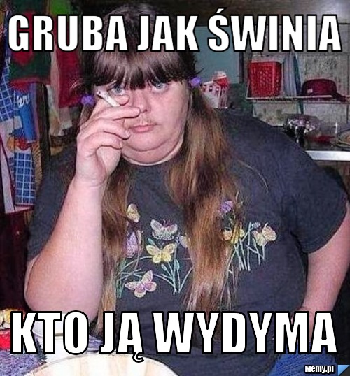 Gruba jak świnia  kto ją wydyma 