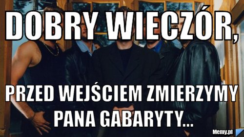 Dobry wieczór, przed wejściem zmierzymy Pana gabaryty...