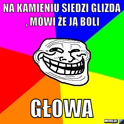 Na kamieniu siedzi glizda , mówi że ją boli głowa 